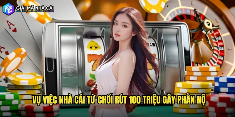 Vụ Việc Nhà Cái Từ Chối Rút 100 Triệu Gây Phẫn Nộ