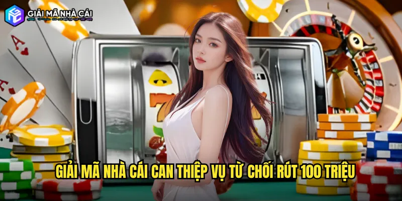 Giải Mã Nhà Cái Can Thiệp Vụ Từ Chối Rút 100 Triệu